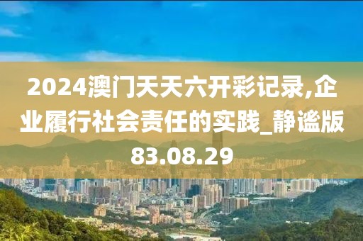 2024澳門天天六開彩記錄,企業(yè)履行社會責(zé)任的實(shí)踐_靜謐版83.08.29