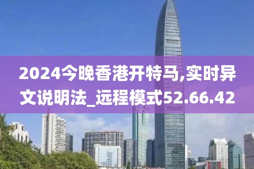 2024今晚香港開特馬,實(shí)時異文說明法_遠(yuǎn)程模式52.66.42