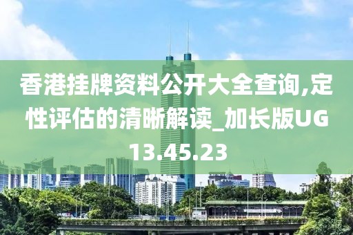 香港掛牌資料公開大全查詢,定性評估的清晰解讀_加長版UG13.45.23