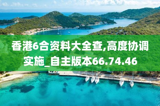 香港6合資料大全查,高度協(xié)調(diào)實(shí)施_自主版本66.74.46