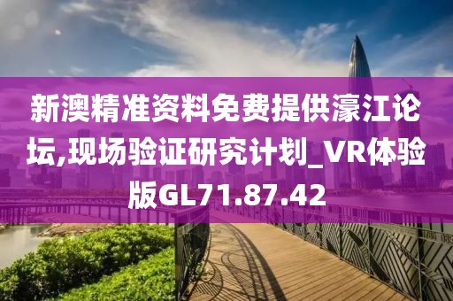 新澳精準資料免費提供濠江論壇,現(xiàn)場驗證研究計劃_VR體驗版GL71.87.42