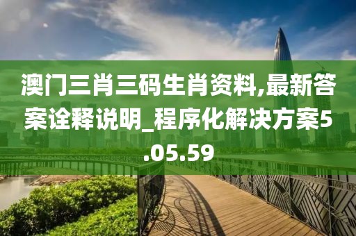 澳門三肖三碼生肖資料,最新答案詮釋說明_程序化解決方案5.05.59