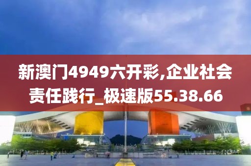 新澳門4949六開彩,企業(yè)社會責任踐行_極速版55.38.66