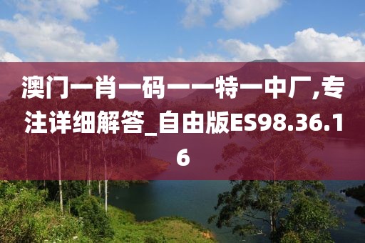 澳門一肖一碼一一特一中廠,專注詳細(xì)解答_自由版ES98.36.16