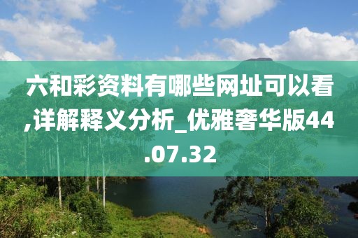 六和彩資料有哪些網(wǎng)址可以看,詳解釋義分析_優(yōu)雅奢華版44.07.32