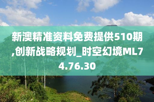 新澳精準資料免費提供510期,創(chuàng)新戰(zhàn)略規(guī)劃_時空幻境ML74.76.30