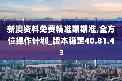 新澳資料免費精準期期準,全方位操作計劃_版本穩(wěn)定40.81.43