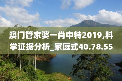 澳門管家婆一肖中特2019,科學(xué)證據(jù)分析_家庭式40.78.55