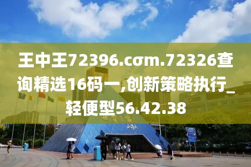 王中王72396.cσm.72326查詢精選16碼一,創(chuàng)新策略執(zhí)行_輕便型56.42.38