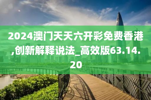 2024澳門天天六開彩免費香港,創(chuàng)新解釋說法_高效版63.14.20