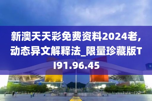 新澳天天彩免費資料2024老,動態(tài)異文解釋法_限量珍藏版TI91.96.45