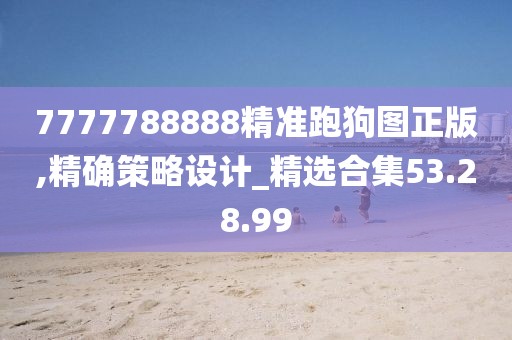 7777788888精準(zhǔn)跑狗圖正版,精確策略設(shè)計_精選合集53.28.99