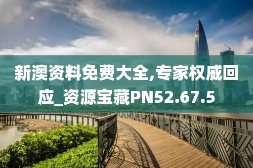 新澳資料免費(fèi)大全,專家權(quán)威回應(yīng)_資源寶藏PN52.67.5