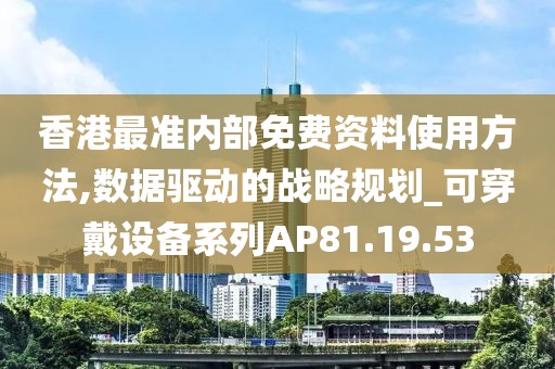 香港最準(zhǔn)內(nèi)部免費(fèi)資料使用方法,數(shù)據(jù)驅(qū)動(dòng)的戰(zhàn)略規(guī)劃_可穿戴設(shè)備系列AP81.19.53