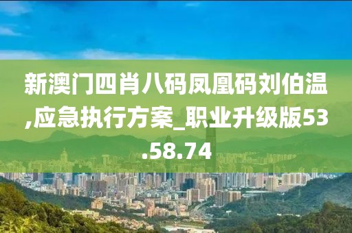 新澳門四肖八碼鳳凰碼劉伯溫,應(yīng)急執(zhí)行方案_職業(yè)升級(jí)版53.58.74