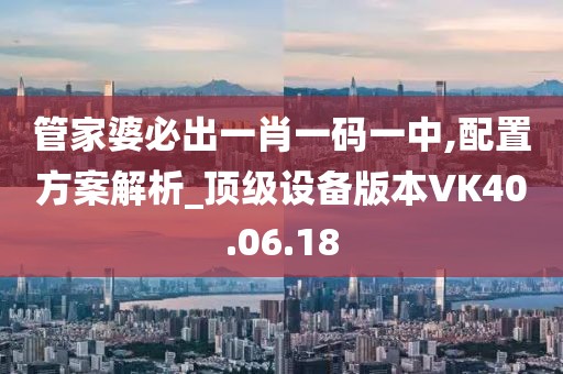 管家婆必出一肖一碼一中,配置方案解析_頂級設(shè)備版本VK40.06.18