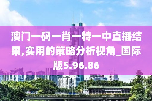 澳門一碼一肖一特一中直播結(jié)果,實用的策略分析視角_國際版5.96.86