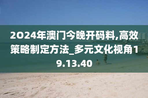 2O24年澳門今晚開碼料,高效策略制定方法_多元文化視角19.13.40