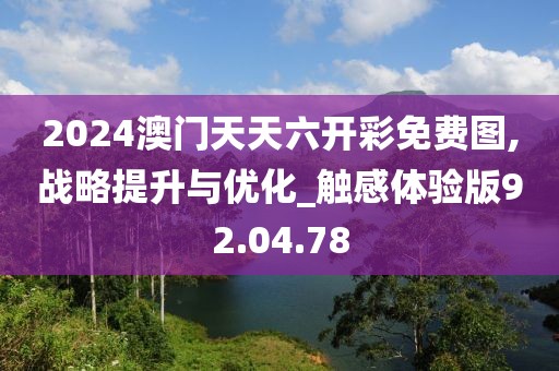 2024澳門天天六開彩免費(fèi)圖,戰(zhàn)略提升與優(yōu)化_觸感體驗(yàn)版92.04.78