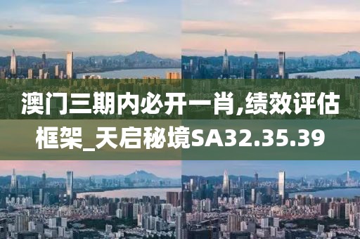 澳門三期內必開一肖,績效評估框架_天啟秘境SA32.35.39