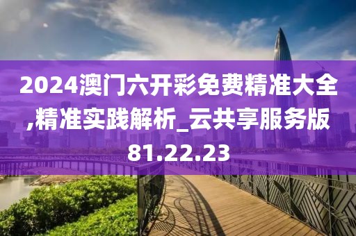 2024澳門六開彩免費(fèi)精準(zhǔn)大全,精準(zhǔn)實(shí)踐解析_云共享服務(wù)版81.22.23