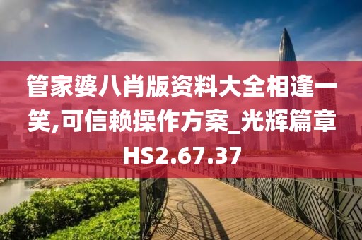 管家婆八肖版資料大全相逢一笑,可信賴操作方案_光輝篇章HS2.67.37