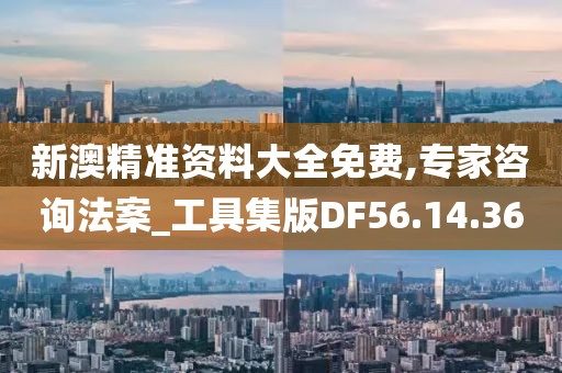 新澳精準資料大全免費,專家咨詢法案_工具集版DF56.14.36