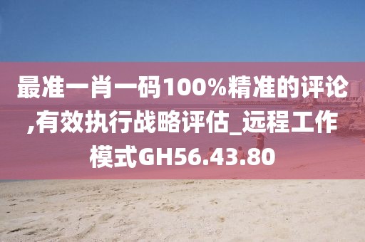 最準(zhǔn)一肖一碼100%精準(zhǔn)的評論,有效執(zhí)行戰(zhàn)略評估_遠(yuǎn)程工作模式GH56.43.80