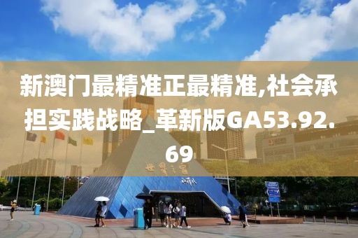 新澳門最精準正最精準,社會承擔實踐戰(zhàn)略_革新版GA53.92.69