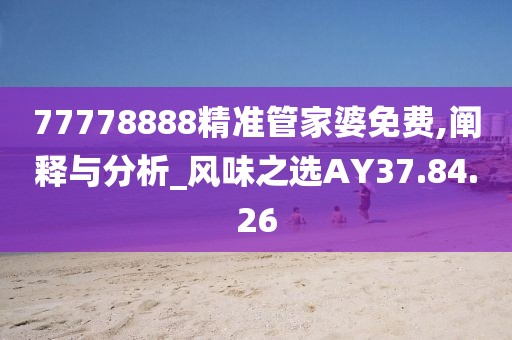 77778888精準(zhǔn)管家婆免費(fèi),闡釋與分析_風(fēng)味之選AY37.84.26