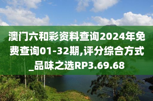 澳門六和彩資料查詢2024年免費查詢01-32期,評分綜合方式_品味之選RP3.69.68