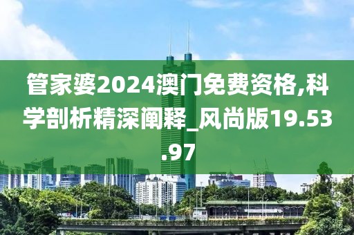 管家婆2024澳門免費(fèi)資格,科學(xué)剖析精深闡釋_風(fēng)尚版19.53.97