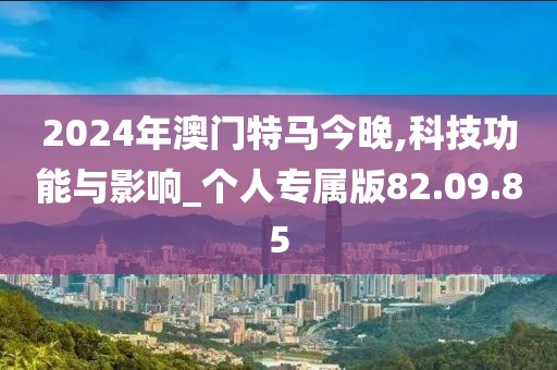 2024年澳門特馬今晚,科技功能與影響_個(gè)人專屬版82.09.85