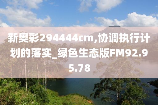 新奧彩294444cm,協(xié)調執(zhí)行計劃的落實_綠色生態(tài)版FM92.95.78