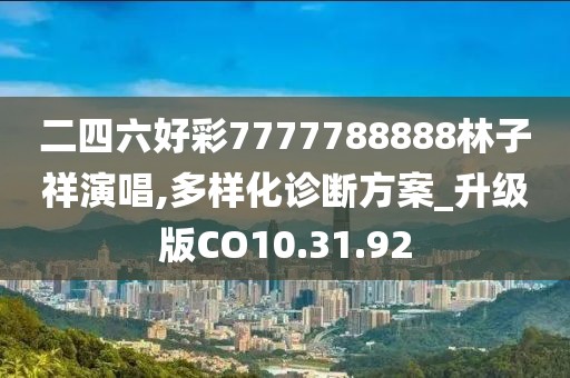 二四六好彩7777788888林子祥演唱,多樣化診斷方案_升級(jí)版CO10.31.92