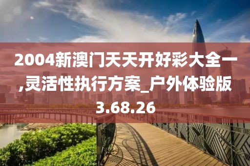 2004新澳門天天開好彩大全一,靈活性執(zhí)行方案_戶外體驗版3.68.26