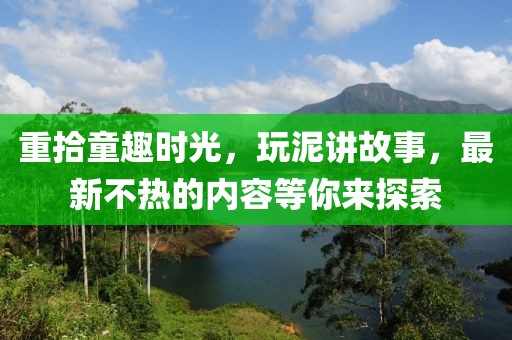 重拾童趣時光，玩泥講故事，最新不熱的內(nèi)容等你來探索