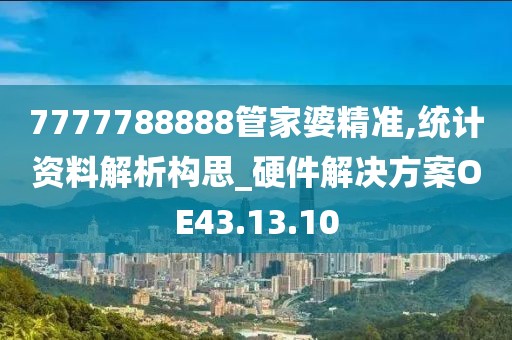 7777788888管家婆精準,統(tǒng)計資料解析構(gòu)思_硬件解決方案OE43.13.10