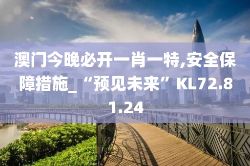 澳門今晚必開一肖一特,安全保障措施_“預見未來”KL72.81.24