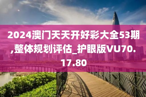 2024澳門天天開好彩大全53期,整體規(guī)劃評估_護眼版VU70.17.80