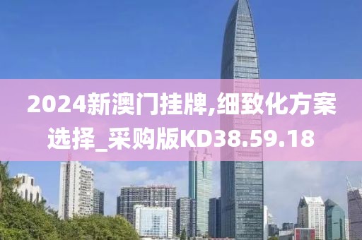 2024新澳門掛牌,細(xì)致化方案選擇_采購版KD38.59.18