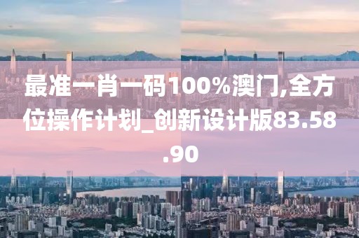 最準一肖一碼100%澳門,全方位操作計劃_創(chuàng)新設計版83.58.90