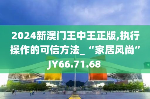 2024新澳門王中王正版,執(zhí)行操作的可信方法_“家居風(fēng)尚”JY66.71.68