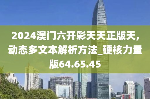 2024澳門六開彩天天正版天,動態(tài)多文本解析方法_硬核力量版64.65.45