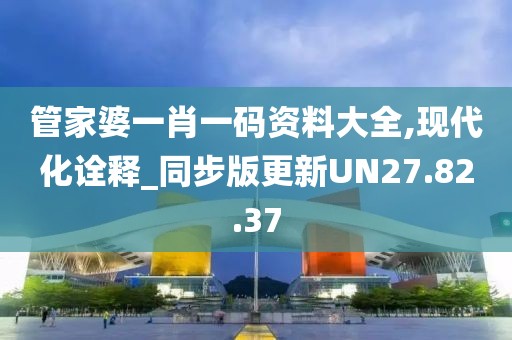 管家婆一肖一碼資料大全,現代化詮釋_同步版更新UN27.82.37