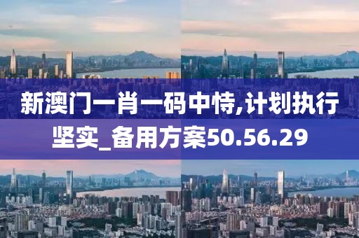 新澳門一肖一碼中恃,計劃執(zhí)行堅實_備用方案50.56.29