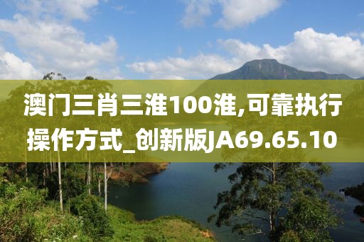 澳門三肖三淮100淮,可靠執(zhí)行操作方式_創(chuàng)新版JA69.65.10