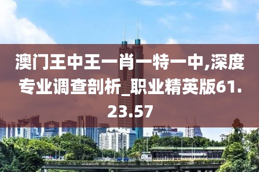 澳門王中王一肖一特一中,深度專業(yè)調(diào)查剖析_職業(yè)精英版61.23.57