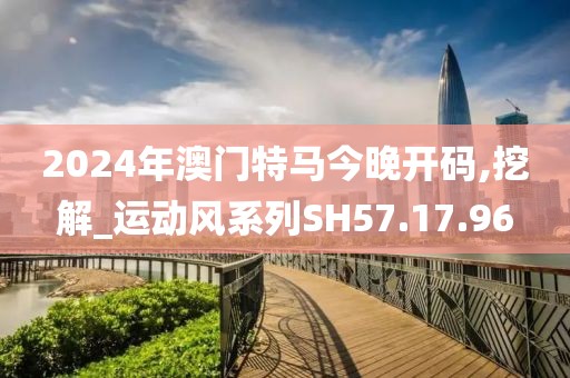 2024年澳門特馬今晚開碼,挖解_運(yùn)動(dòng)風(fēng)系列SH57.17.96