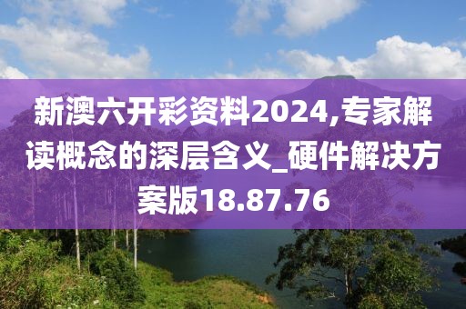 新澳六開彩資料2024,專家解讀概念的深層含義_硬件解決方案版18.87.76